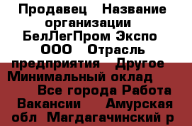 Продавец › Название организации ­ БелЛегПром-Экспо, ООО › Отрасль предприятия ­ Другое › Минимальный оклад ­ 33 000 - Все города Работа » Вакансии   . Амурская обл.,Магдагачинский р-н